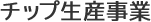 チップ生産事業